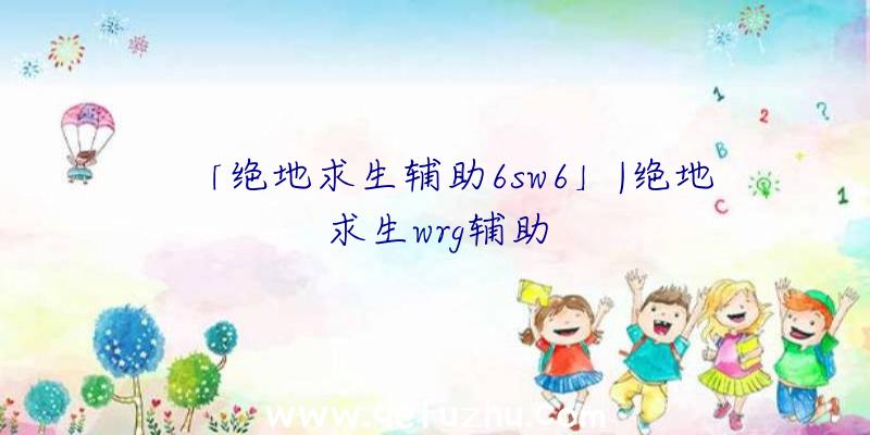 「绝地求生辅助6sw6」|绝地求生wrg辅助